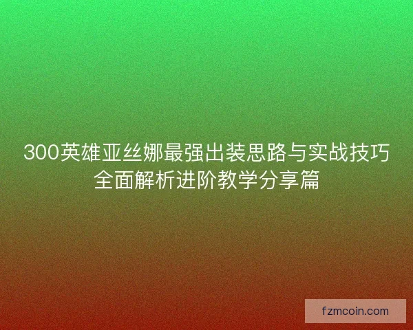 300英雄亚丝娜最强出装思路与实战技巧全面解析进阶教学分享篇
