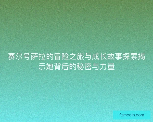 赛尔号萨拉的冒险之旅与成长故事探索揭示她背后的秘密与力量