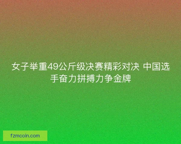 女子举重49公斤级决赛精彩对决 中国选手奋力拼搏力争金牌